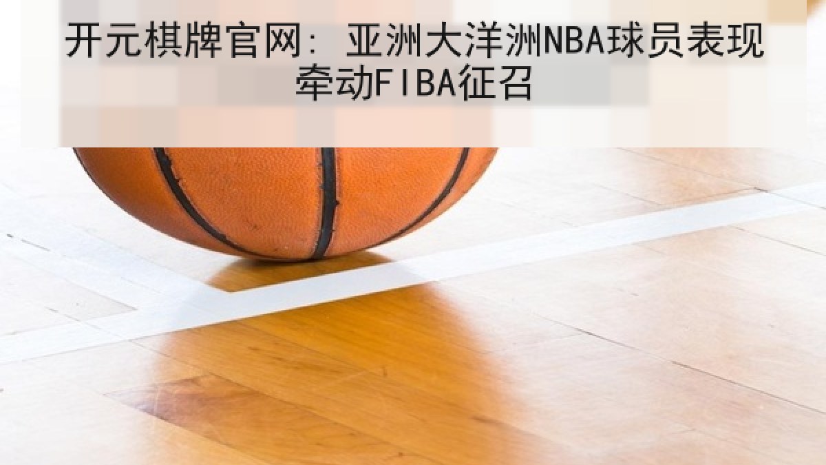 开元棋牌官网: 亚洲大洋洲NBA球员表现牵动FIBA征召