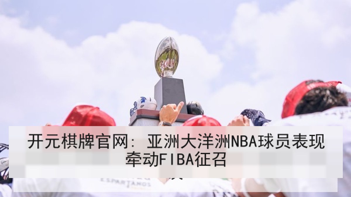开元棋牌官网: 亚洲大洋洲NBA球员表现牵动FIBA征召