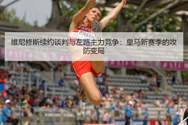 维尼修斯续约谈判与左路主力竞争：皇马新赛季的攻防变局
