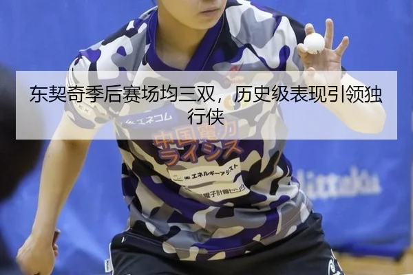 东契奇季后赛场均三双，历史级表现引领独行侠