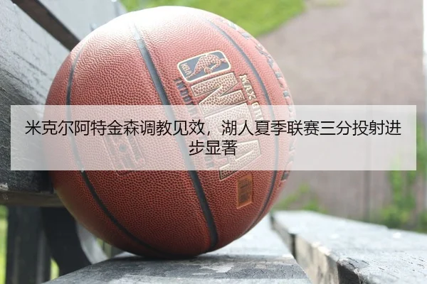 米克尔阿特金森调教见效，湖人夏季联赛三分投射进步显著
