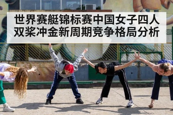 世界赛艇锦标赛中国女子四人双桨冲金新周期竞争格局分析